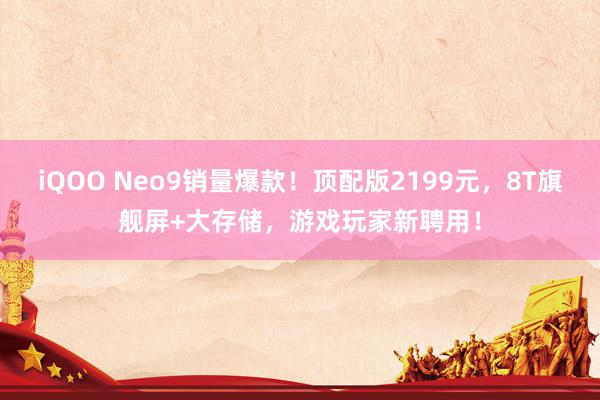 iQOO Neo9销量爆款！顶配版2199元，8T旗舰屏+大存储，游戏玩家新聘用！