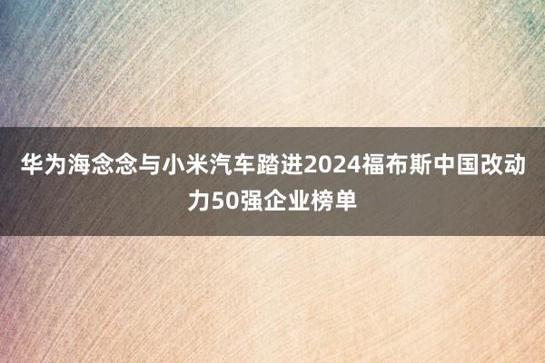 华为海念念与小米汽车踏进2024福布斯中国改动力50强企业榜单