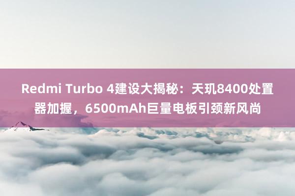 Redmi Turbo 4建设大揭秘：天玑8400处置器加握，6500mAh巨量电板引颈新风尚