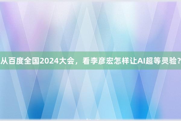 从百度全国2024大会，看李彦宏怎样让AI超等灵验？