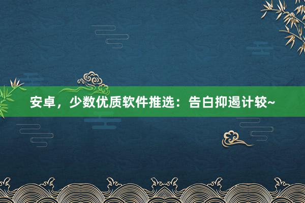 安卓，少数优质软件推选：告白抑遏计较~