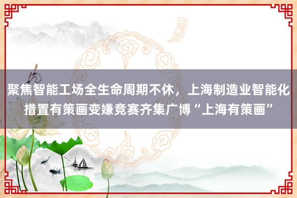 聚焦智能工场全生命周期不休，上海制造业智能化措置有策画变嫌竞赛齐集广博“上海有策画”