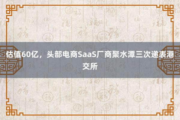 估值60亿，头部电商SaaS厂商聚水潭三次递表港交所