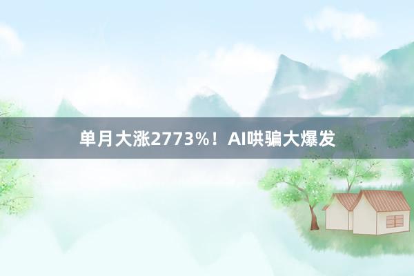 单月大涨2773%！AI哄骗大爆发