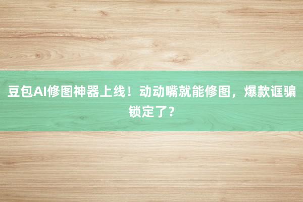 豆包AI修图神器上线！动动嘴就能修图，爆款诓骗锁定了？