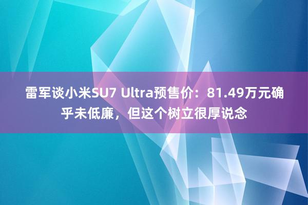 雷军谈小米SU7 Ultra预售价：81.49万元确乎未低廉，但这个树立很厚说念