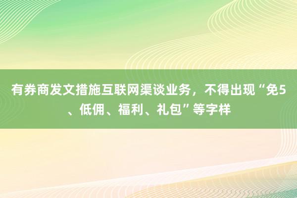 有券商发文措施互联网渠谈业务，不得出现“免5、低佣、福利、礼包”等字样