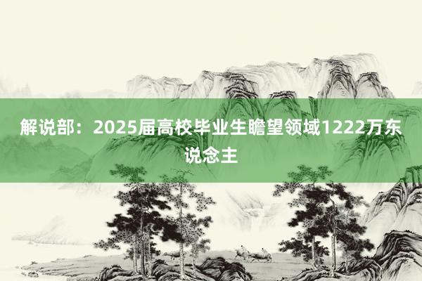 解说部：2025届高校毕业生瞻望领域1222万东说念主