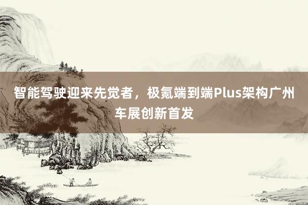 智能驾驶迎来先觉者，极氪端到端Plus架构广州车展创新首发