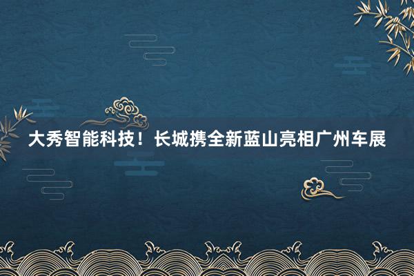 大秀智能科技！长城携全新蓝山亮相广州车展