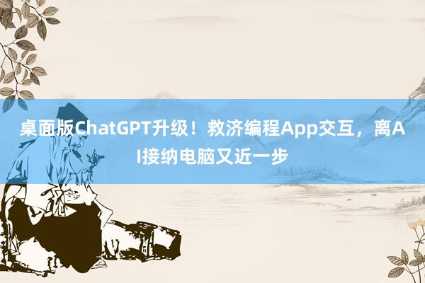 桌面版ChatGPT升级！救济编程App交互，离AI接纳电脑又近一步