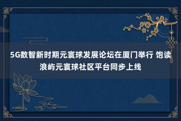 5G数智新时期元寰球发展论坛在厦门举行 饱读浪屿元寰球社区平台同步上线