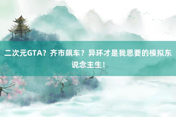 二次元GTA？齐市飙车？异环才是我思要的模拟东说念主生！