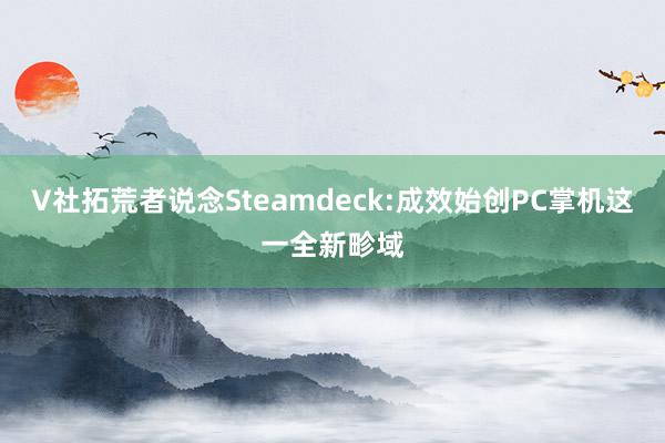 V社拓荒者说念Steamdeck:成效始创PC掌机这一全新畛域