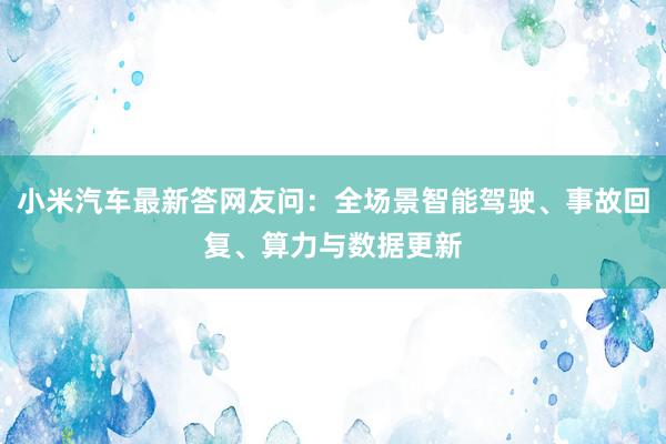 小米汽车最新答网友问：全场景智能驾驶、事故回复、算力与数据更新