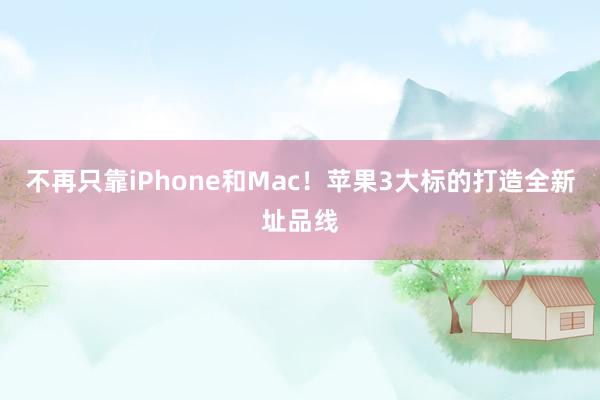 不再只靠iPhone和Mac！苹果3大标的打造全新址品线