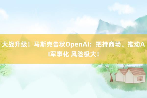 大战升级！马斯克告状OpenAI：把持商场、推动AI军事化 风险极大！