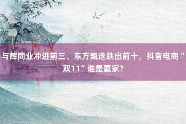 与辉同业冲进前三、东方甄选跌出前十，抖音电商“双11”谁是赢家？