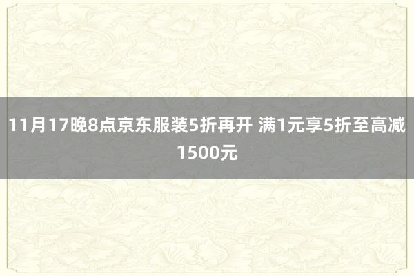 11月17晚8点京东服装5折再开 满1元享5折至高减1500元