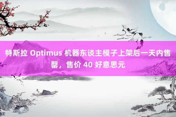 特斯拉 Optimus 机器东谈主模子上架后一天内售罄，售价 40 好意思元