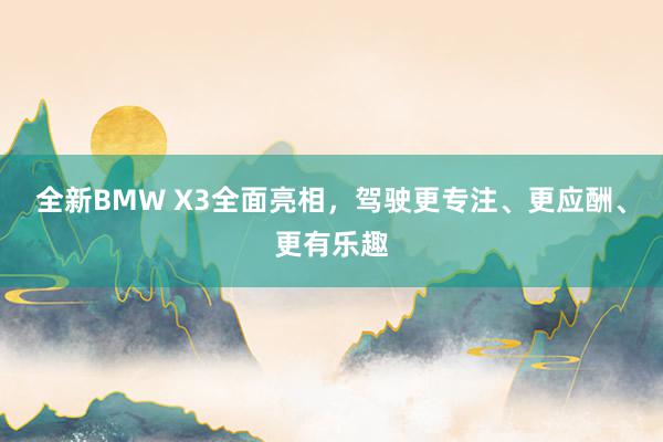 全新BMW X3全面亮相，驾驶更专注、更应酬、更有乐趣