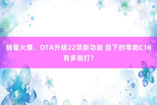 销量火爆、OTA升级22项新功能 目下的零跑C16有多能打？