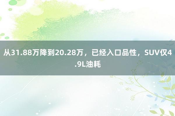 从31.88万降到20.28万，已经入口品性，SUV仅4.9L油耗