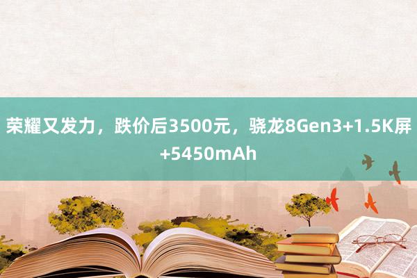 荣耀又发力，跌价后3500元，骁龙8Gen3+1.5K屏+5450mAh