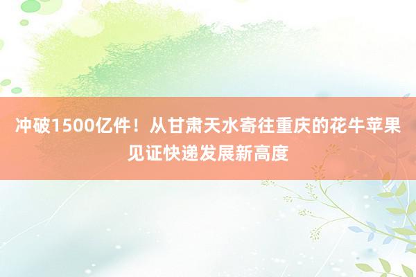 冲破1500亿件！从甘肃天水寄往重庆的花牛苹果见证快递发展新高度