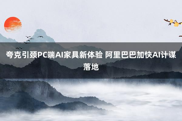 夸克引颈PC端AI家具新体验 阿里巴巴加快AI计谋落地