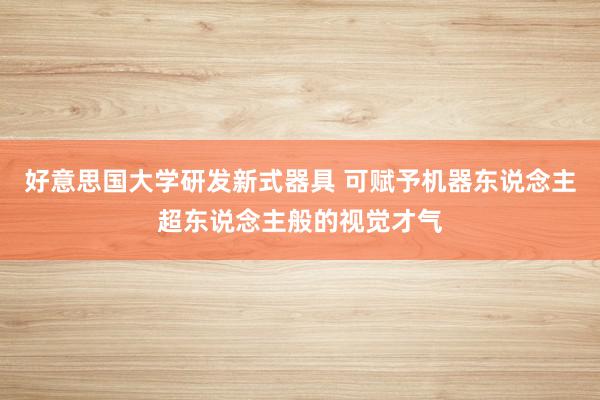 好意思国大学研发新式器具 可赋予机器东说念主超东说念主般的视觉才气