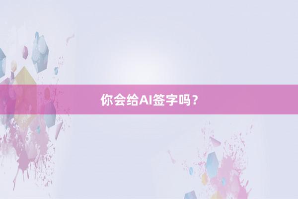 你会给AI签字吗？