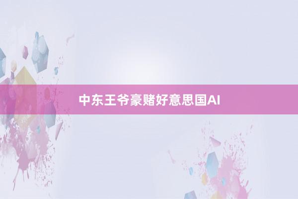 中东王爷豪赌好意思国AI