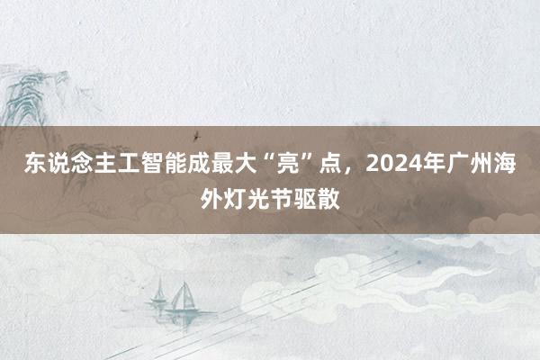 东说念主工智能成最大“亮”点，2024年广州海外灯光节驱散