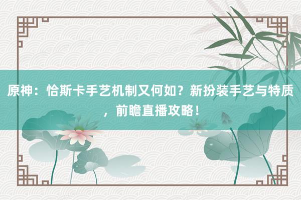 原神：恰斯卡手艺机制又何如？新扮装手艺与特质，前瞻直播攻略！