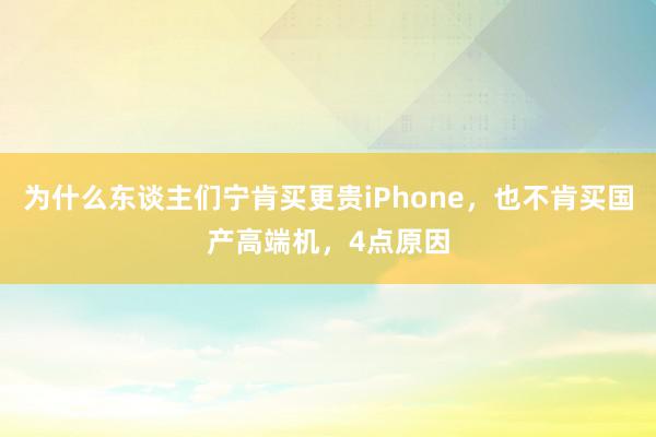 为什么东谈主们宁肯买更贵iPhone，也不肯买国产高端机，4点原因