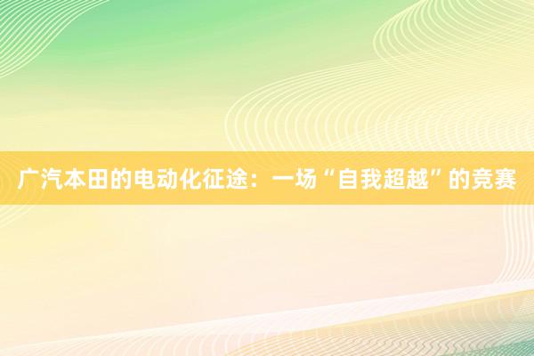 广汽本田的电动化征途：一场“自我超越”的竞赛