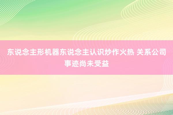 东说念主形机器东说念主认识炒作火热 关系公司事迹尚未受益