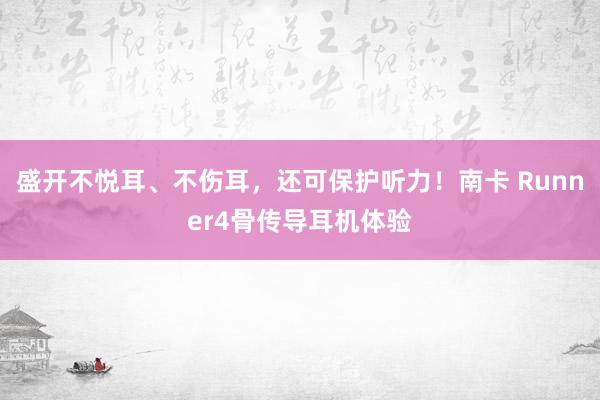 盛开不悦耳、不伤耳，还可保护听力！南卡 Runner4骨传导耳机体验