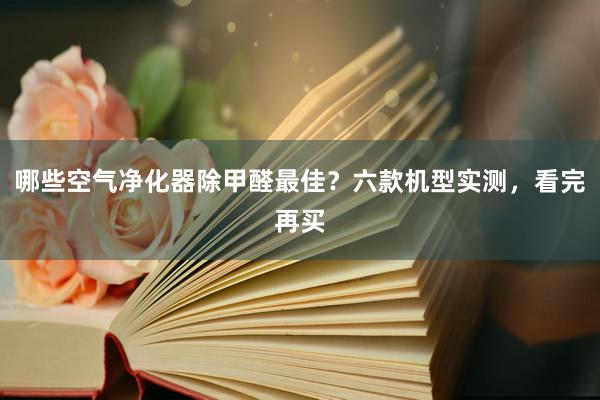 哪些空气净化器除甲醛最佳？六款机型实测，看完再买