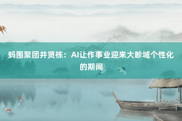 蚂围聚团井贤栋：AI让作事业迎来大畛域个性化的期间