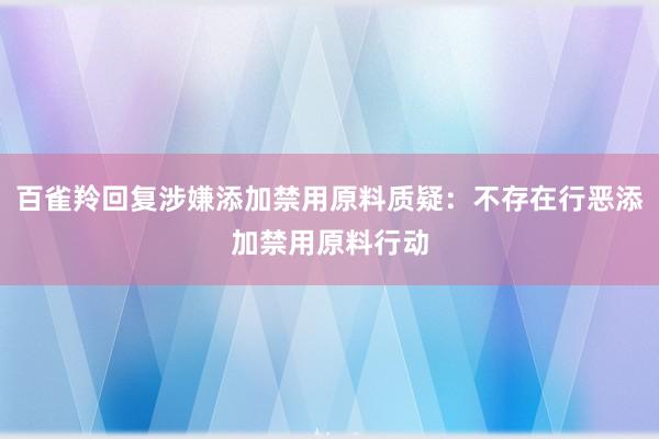 百雀羚回复涉嫌添加禁用原料质疑：不存在行恶添加禁用原料行动