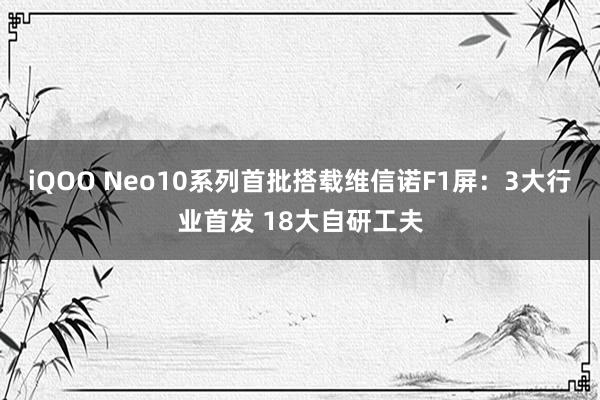 iQOO Neo10系列首批搭载维信诺F1屏：3大行业首发 18大自研工夫