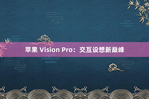 苹果 Vision Pro：交互设想新巅峰