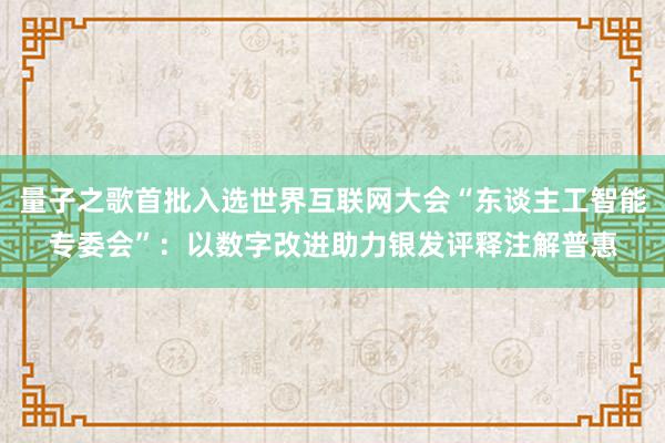 量子之歌首批入选世界互联网大会“东谈主工智能专委会”：以数字改进助力银发评释注解普惠