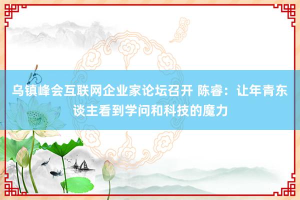 乌镇峰会互联网企业家论坛召开 陈睿：让年青东谈主看到学问和科技的魔力