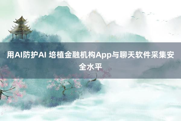 用AI防护AI 培植金融机构App与聊天软件采集安全水平