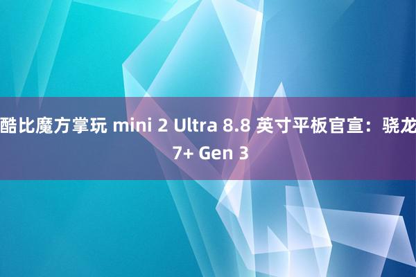 酷比魔方掌玩 mini 2 Ultra 8.8 英寸平板官宣：骁龙 7+ Gen 3