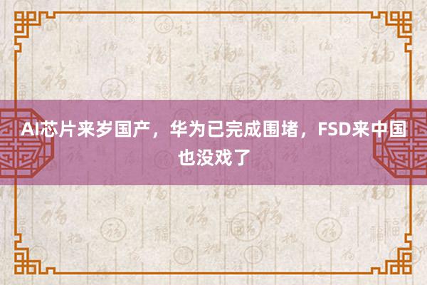 AI芯片来岁国产，华为已完成围堵，FSD来中国也没戏了