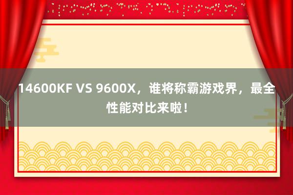 14600KF VS 9600X，谁将称霸游戏界，最全性能对比来啦！